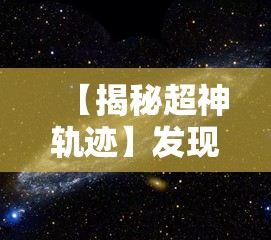 【揭秘超神轨迹】发现未知宇宙之谜，超神轨迹带你探索浩瀚星空的起源与终极真相！